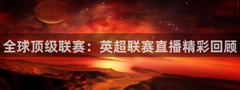 河豚体育直播：全球顶级联赛：英超联赛直播精彩回顾