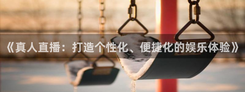 河豚体育赛事直播：《真人直播：打造个性化、便捷化的娱乐体验》